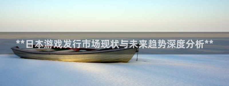 新城平台登录：**日本游戏发行市场现状与未来趋势深度分析**