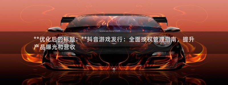 新城平台价7O777：**优化后的标题：**抖音游戏发行：全面授权管理指南，提升
产品曝光和营收