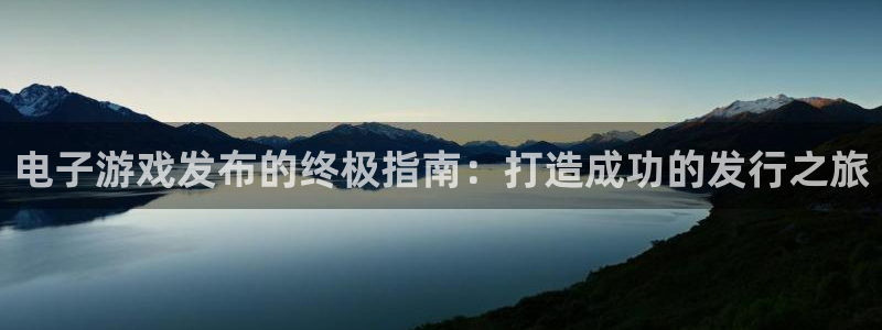 新城平台一新城注册：电子游戏发布的终极指南：打造成功的发行之旅