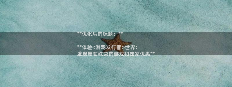 新城平台革7O777：**优化后的标题：**

**体验<游戏发行者>世界：
发现屡获殊荣的游戏和独家优惠**