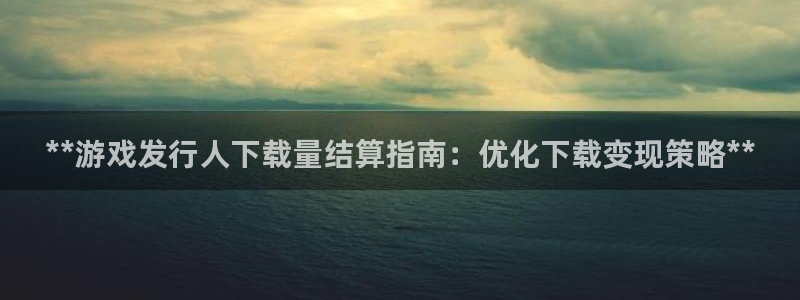 新城平台线路检测中心：**游戏发行人下载量结算指南：优化下载变现策略**