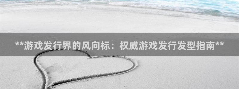 新城平台线路登录不上去怎么回事呀：**游戏发行界的风向标：权威游戏发行发型指南**
