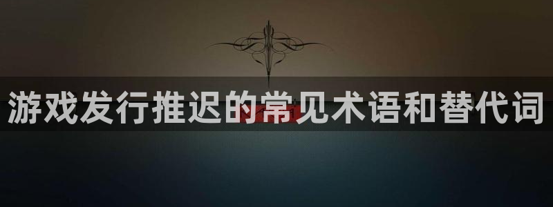 新城平台线路登录不上去怎么办呀：游戏发行推迟的常见术语和替代词