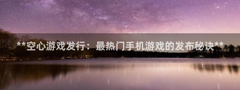 新城平台江7O777：**空心游戏发行：最热门手机游戏的发布秘诀**