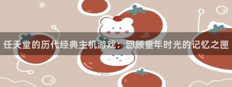 新城平台登录入口官网下载手机版：任天堂的历代经典主机游戏：回顾童年时光的记忆之匣