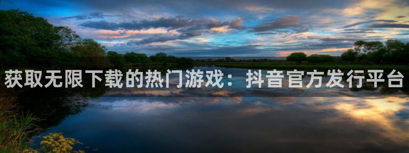 新城平台主管：获取无限下载的热门游戏：抖音官方发行平台