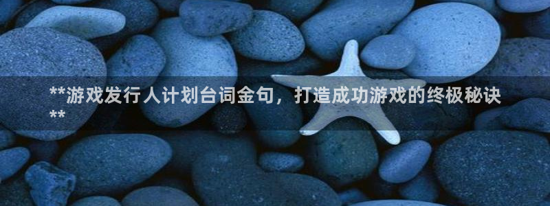 新城平台授权注册：**游戏发行人计划台词金句，打造成功游戏的终极秘诀
**