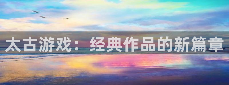 新城平台登录入口官网首页下载：太古游戏：经典作品的新篇章