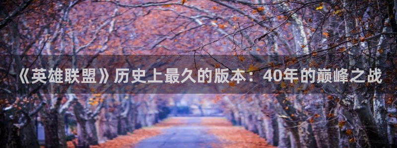 新城平台注册登录地址怎么填：《英雄联盟》历史上最久的版本：40年的巅峰之战